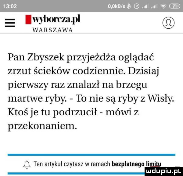 maa s   ncl ml e lwpbomlapl warszawa pan zbyszek przyjeżdża oglądać zrzut ścieków codziennie. dzisiaj pierwszy raz znalazł na brzegu martwe ryby. to nie są ryby z wisły. ktoś je tu podrzucił mówi z przekonaniem. q ten artykuł czytasz w ramach bezplatnego ice eh