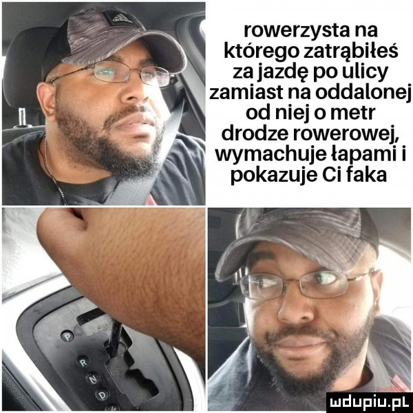 rowerzysta na którego zatrąbiłes zajazdę po ulicy zamiast na oddalonej od niej o metr drodze rowerowej wymachuje łapami pokazuje ci f-ka mdupi ulﬁl