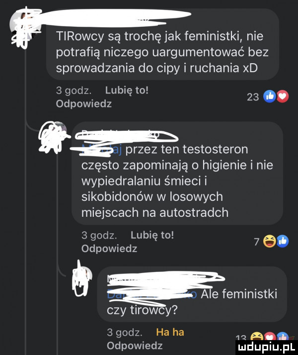 tirowcy są trochę jak feministki nie potrafią niczego uargumentować bez sprowadzania do cipy i ruchania xd   godz. lubię to odpowiedz   . j przez ten testosteron często zapominają o higienie i nie wypiedralaniu śmieci i sikobidonów w łojowych miejscach na autostradch   godz. lubię to odpowiedz   a. h eministki czy tirowcy   godz. ha ha     a. odpowiedz