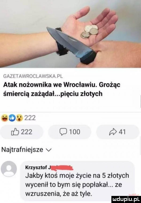 gazetawroclawskapl atak nożownika we wrocławiu. grożąc śmiercią zażądał pięciu złotych a o     b     o        najtrafniejsze v krzyszto jakby ktoś moje życie na   złotych wycenił to bym się popłakał. ze wzruszenia że aż tyle