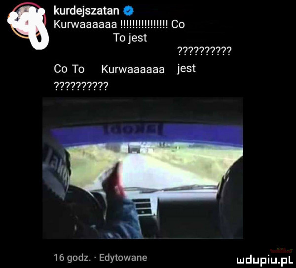 kurdejszatan. kurwaaaaaa co to jest            co to kurwaaaaaa jest mgodz. edytowane