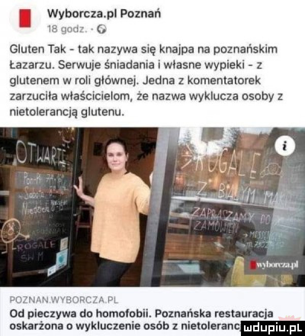 l wywrota pl poznań le qm gluten tak tak nazywa się knajpa na poznańskim łazarzu. serwuje śniadania i wlasne wypieki z glutenem w roli głównej. jedna z komentatorek zarzuciła właścicielom że nazwa wyklucza osoby z nietolerancją glutenu. ooznan w vbdrcza pl od pieczywa do homofobii. poznańska restauracja oskarżona o wykluczenie osób z nietoleranc