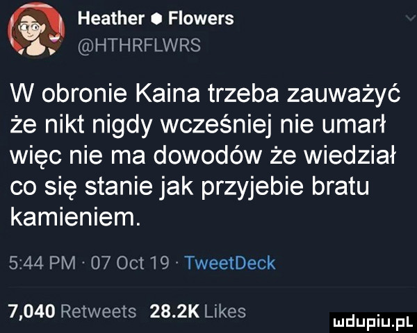 o heather. flowers hthrflwrs w obronie kaina trzeba zauważyć że nikt nigdy wcześniej nie umarł więc nie ma dowodów że wiedział co się stanie jak przyjebie bratu kamieniem.      pm    oit    tweetdeck       reiweets     k limes. mduplu pl