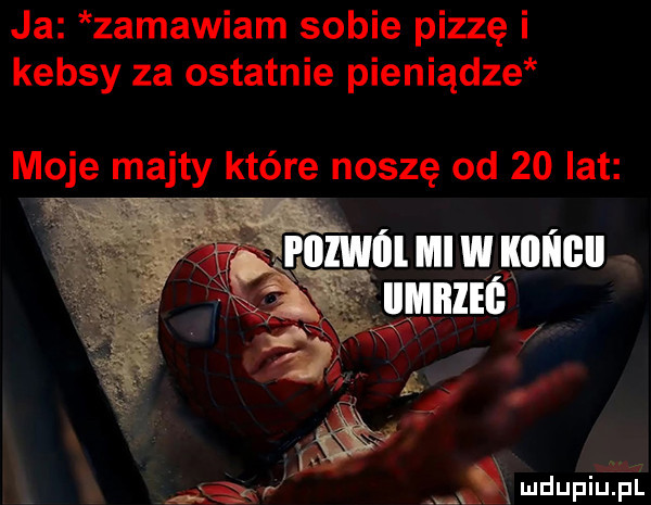 ja zamawiam sobie pizzę i kebsy za ostatnie pieniądze mole majty którę noszę od    lat