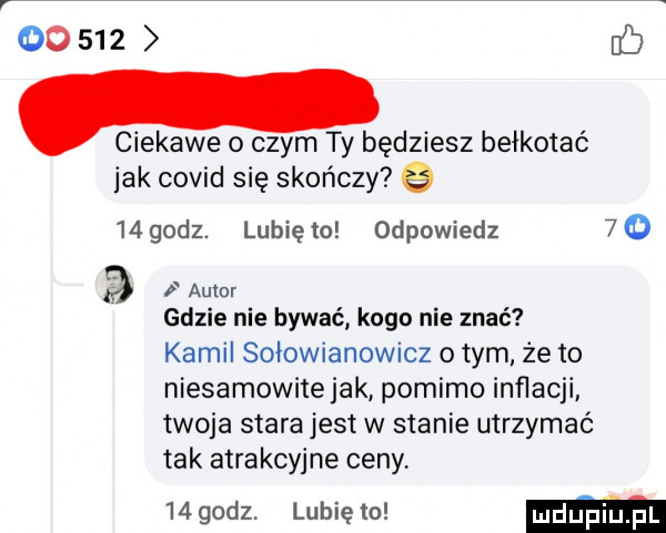 ciekawe o czym ty będziesz bełkotać jak covid się skończy e    godz. lubię to odpowiedz   o autor gdzie nie bywać kogo nie znać kamil soiowianowicz o tym że to niesamowite jak pomimo inflacji twoja stara jest w stanie utrzymać tak atrakcyjne ceny.    godz. lubię o