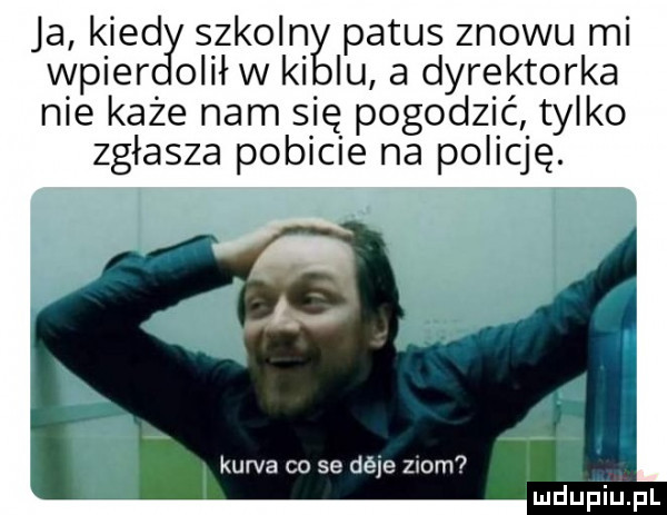 ja kred szkolną patus znowu mi wcier obił w ki iu a dyrektorka nie każe nam się pogodzić tylko zgłasza pobicie na policję