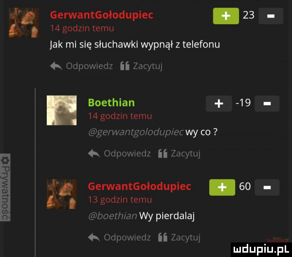 że gerwantgolodupiec   .   godom temu jak mi się słuchawki wypiął z telefonu odpoweoz ii zolle boethian      godom temu gerwamgo opl p eiwy co odpoww ii za yuq   gerwantgmoduplec   .   godz niemu zi bont mn wy pierdalaj  x odpowweaz ii zaq uj