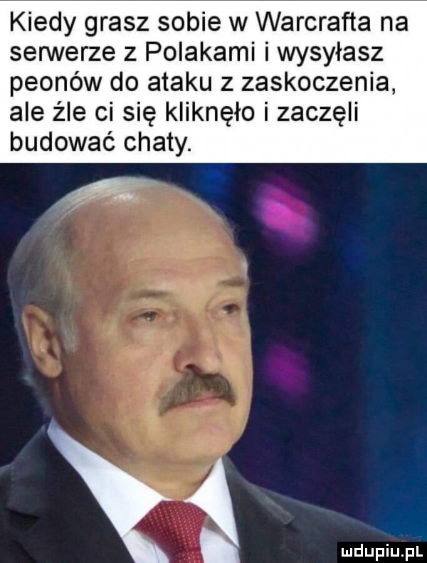 kiedy grasz sobie w warcrafta na serwerze z polakami i wysyłasz peonów do ataku z zaskoczenia ale źle ci się kliknęło i zaczęli budować chaty