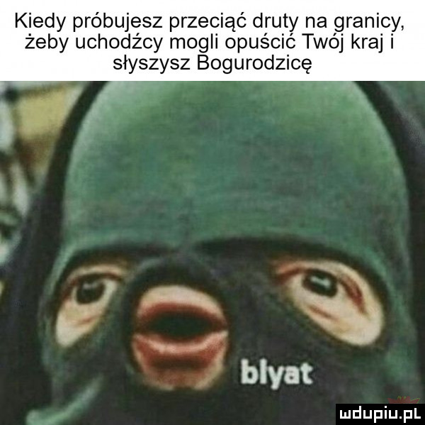 kiedy próbujesz przeciąć druty na granicy żeby uchodźcy mogli opuścić twój kraj i słyszysz bogurodzicę r