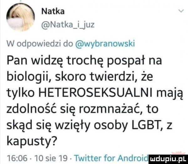 natka natkąijuz w odpowiedzi do wybranowski pan widzę trochę pospał na biologii skoro twierdzi że tylko heteroseksualni mają zdolność się rozmnażać to skąd się wzięły osoby lgbt z kapusty          sue    twitter for android