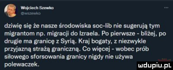 wsuwki naw dziwie sie że nasze środowiska soc lab nie sugerują tym rnigrsntom np. migracji do izraela. po pierwsze bliżej. po drugie ma granicę z syrią. kraj bogaty. z niezwykle przyjazną strażą graniczna co więcej wobec prób sik wego sforsowania granicy nigdy nie używa polewaczek