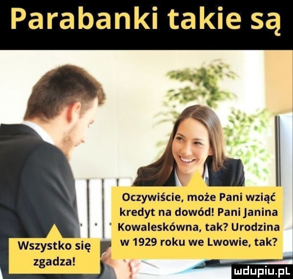 parabanki takie są i oczywiście. może pani wziąć kredyt na dowód pani anina kowaleskówna. tak urodzona wszystko się w      roku we lwowie tak