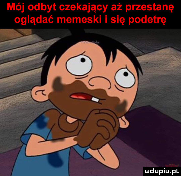 mój odbyt czekający aż przestanę oglądać memeski i się podetrę