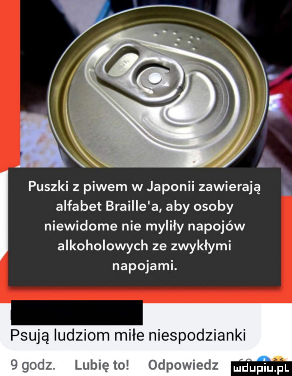 puszki z piwem w japonii zawierają. alfabet braille a aby osoby niewidome nie myliły napojów alkoholowych ze zwykłymi napojami. psują ludziom miłe niespodzianki    dz. lunięto odpowiedz