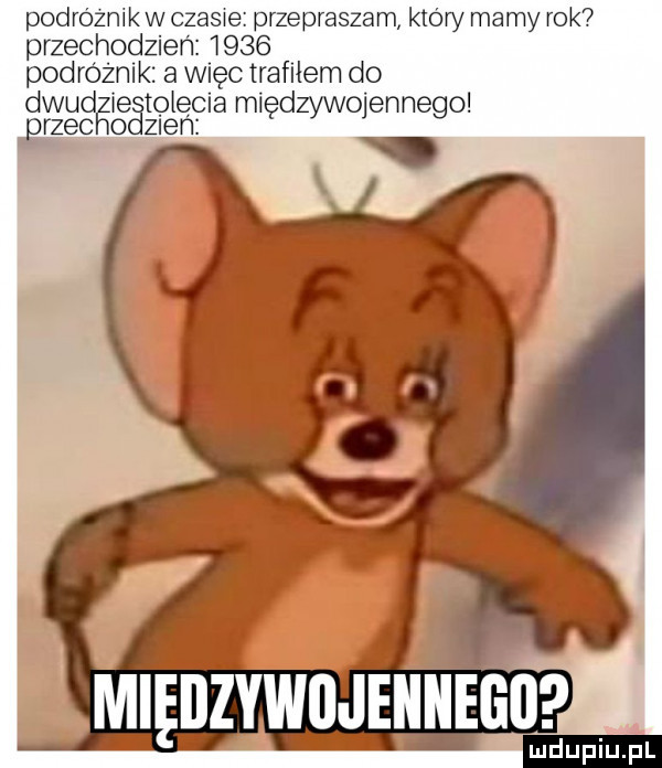 podrozmk w v przepraszam ktory mamy rok przechodzien     podroznlk a więc trafilem do dwudzieśtolęma międzywojennego przecho zlen międzywojennego