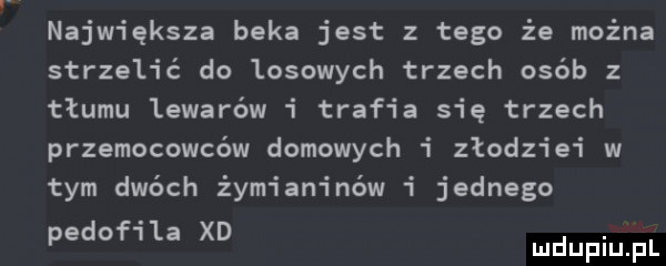 największa beka jest z tego że można strzelić do losowych trzech osób z tłumu lewarów i trafia się trzech przemocowców domowych i złodziei w tym dwóch żymianinów i jednego pedof i la xd