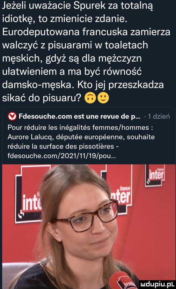 jeżeli uważacie siurek za totalną idiotkę to zmienicie zdanie. eurodeputowana francuska zamierza walczyć z pisuarami w toaletach męskich gdyż są dla mężczyzn ułatwieniem a ma być równość damsko męska. kto jej przeszkadza sikać do pisuaru oo   fdesouche com est ube revue de p. i dzień pour re duire les inégalite s femmes holmes aurore lalucq de pete e européenne souhaite re duire ia surface des pissoti efes fdesouche com            pau. w j yn i