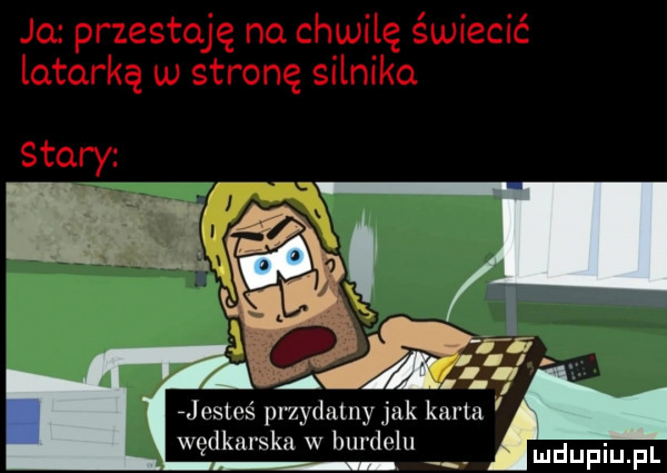 ja jesteś przydatny jak karta wędkarska w burdelu u