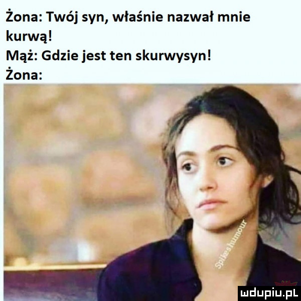 żona twój syn właśnie nazwał mnie kurwą mąż gdzie jest ten skurwysyn żona