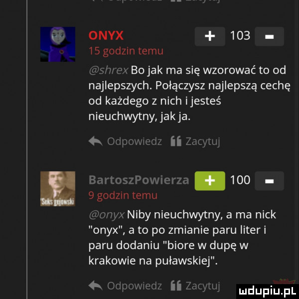 n onyx     is godom temu m s vox bo jak ma się wzorować to od najlepszych. połączysz najlepszą cechę od każdego z nich ijesteś nieuchwytny jakla.  x odpcmed ii zdaj iw     o wx niby nieuchwytny a ma nick onyx a to po zmianie paru iiteri paru dodaniu biore w dupę w krakowie na puławskiej. basf   godzin temu  x orspnwwm zany uli