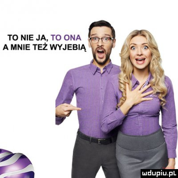 to nie ja to ona a mnie też wyjebią