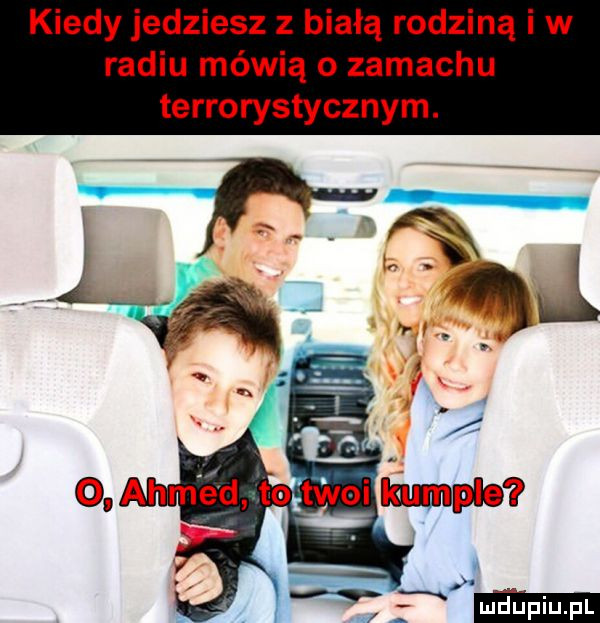 kiedy jedziesz z białą rodziną i w radiu mówią o zamachu terrorystycznym