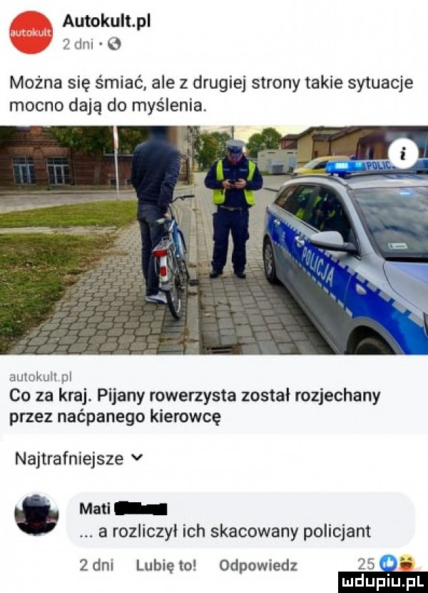 autokult pl tm   można się śmiać ale z drugiej strony takie sytuacje mocno dają do myślenia dulukull pl co za kraj. pijany rowerzysta został rozjechany przez naćpanego kierowcę najtrafniejsze v maci a rozliczył ich skacowany policjant  dni lunięto odpowiedz    e