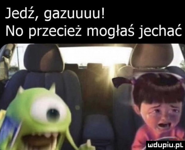 jedź gazuuuu no przecież mogłaś jechać a w ę i. abakankami a l luidupiupl