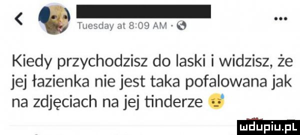 v tuesday        ah kiedy przychodzisz do ilski i widzisz że jej łazienka nie jest taka pofalowana jak na zdjęciach na jej tonderze c