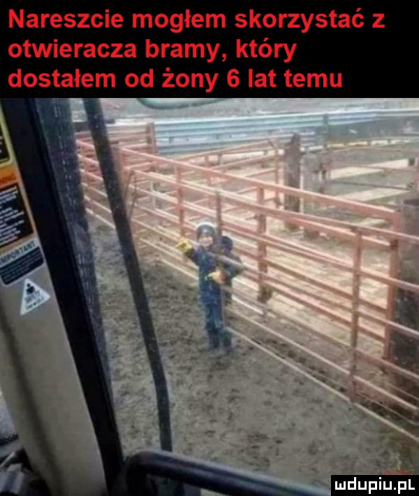 nareszcie mogłem skorzystać z otwieracza bramy który dostałem od żony   lat temu