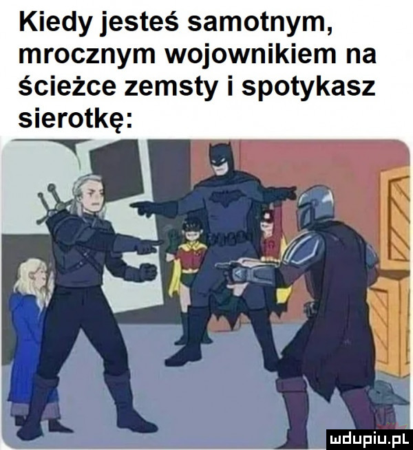 kiedy jesteś samotnym mrocznym wojownikiem na ścieżce zemsty i spotykasz sierotkę mdupiupl