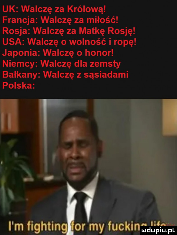 uk walczę za królową francja walczę za miłość rosja walczę za matkę rosję usa walczę o wolność i ropę japonia walczę o honor niemcy walczę dla zemsty balkany walczę z sąsiadami polska. rl   l m fightin or my fuckingd