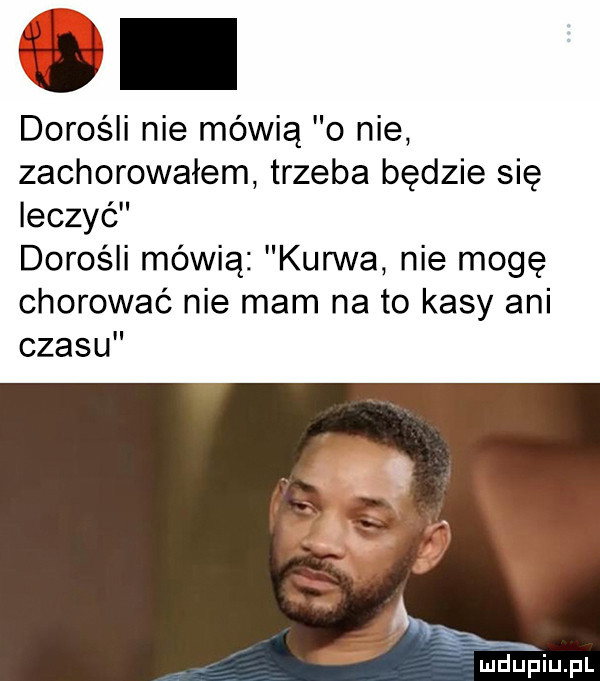 dorośli nie mówią o nie zachorowałem trzeba będzie się leczyć dorośli mówią kurwa nie mogę chorować nie mam na to kasy ani czasu ﬁduﬁiupl