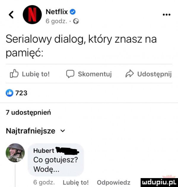 netflixqg.   godz serialowy dialog który znasz na pamięć eb lubię   o skomentuj a udostępnij       udostępnień najtrafniejsze v hubert co gotujesz wodę. bgodz lunięto odpowiedz