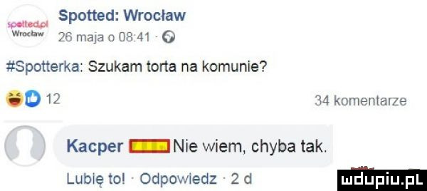 spotted wrocław w w    ma a o       o spotterka szukam tarta na komunie o       komentaze kacper nie wiem chyba tak. lubweto odpowiedz  d ludupi pl
