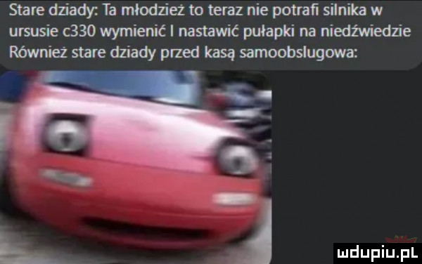 stare dziady ta odzież to teraz nie potraﬁ silnika w ursusie c    wymienić i nastawić pułapki na niedźwiedzie również stare dziady przed kasą samoobslugowa j