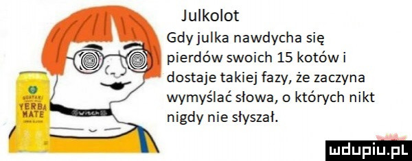 jquoiot gdyjulka nawdycha się pierdów swoich    kotowi dostaje takiej fazy że zaczyna wymyślać słowa o których nikt nigdy nie słyszał