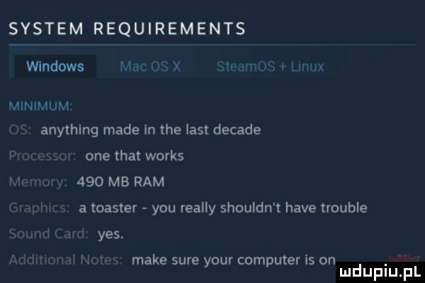 system requirements windows hor l l zbm w. w minimum anything made in tee list decade one trat works     mb ram a toaster y-u realny shouldn t hace trouble yes. make sum your computer is on. mduplu pl