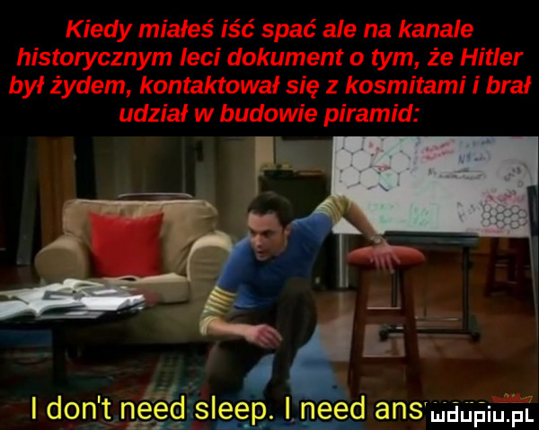 kiedy miałeś iść spać ale na kanale historycznym leci dokument o tym że hitler był żydem kontaktował się z kosmitami i brał udział w budowie piramid. ev  . i don t ritśefgasleep l. nerd ans maańiee l