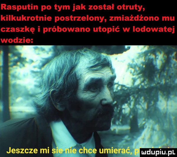 rasputin po tym jak zostal otruty kilkukrotnie postrzelony zmiażdżono mu czaszkę i próbowano utopić w lodowatej wodzie fin. h. abakankami. jeszcze ml s le chce umierac ndupiu fl