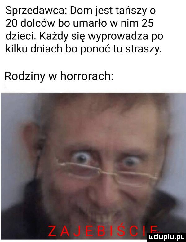 sprzedawca dom jest tańszy o    dolców bo umarło w nim    dzieci. każdy się wyprowadza po kilku dniach bo ponoć tu straszy. rodziny w horrorach