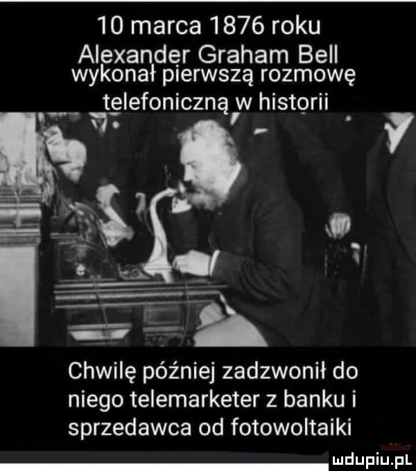 marca      roku alexander graham bell wykonał pierwszą rozmowę telefoniczną w historii r chwilę później zadzwonił do niego telemarketer z banku i sprzedawca od fotowoltaiki