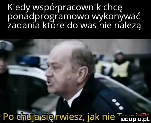 kiedy współpracownik chcę ponadprogramowo wykonywać zadania ktore do was nie należą
