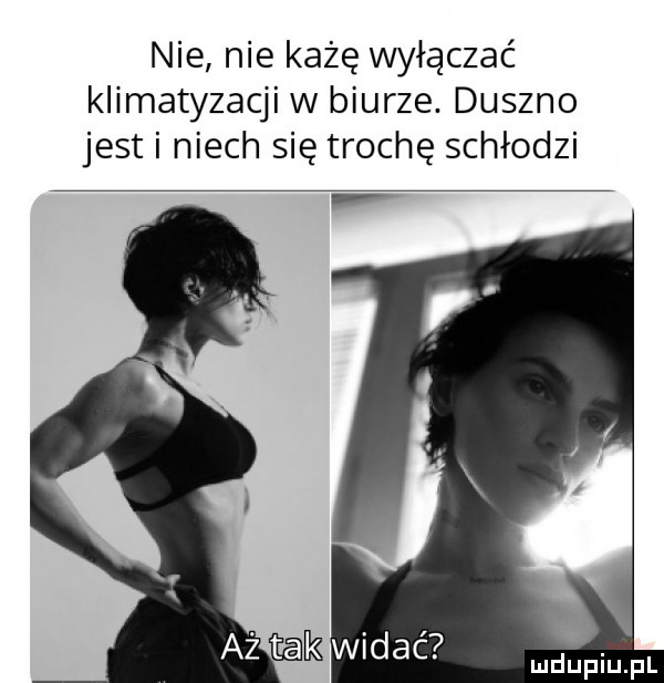 nie nie każę wyłączać klimatyzacji w biurze. duszno jest i niech się trochę schłodzi aż tak widać