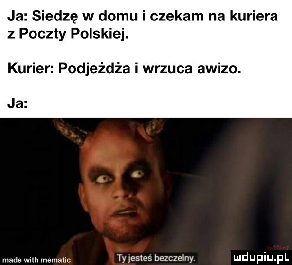 ja siedzę w domu i czekam na kuriera z poczty polskiej. kurier podjeżdża i w-z ca awizo. made with memallc ty jesles bezczelny