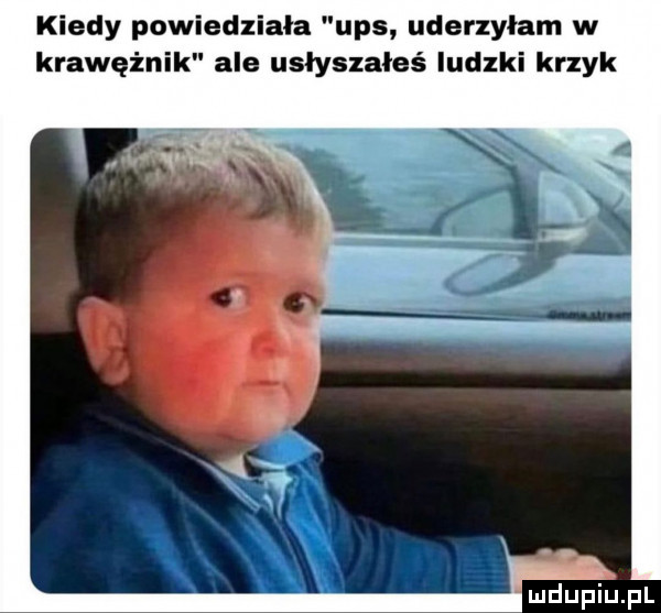 kiedy powiedziała ups uderzyłam w krawężnik ale usłyszałaś iudlki krzyk mdupiﬁpl