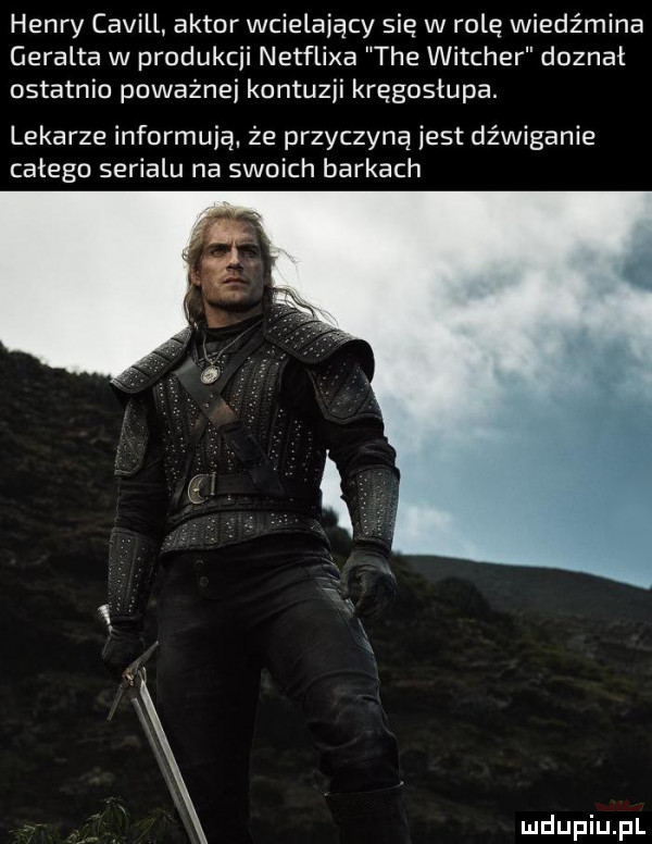 henry cavill aktor wcielający się w rolę wiedźmina geralda w produkcji netflixa tee witcher doznał ostatnio poważnej kontuzji kręgosłupa. lekarze informują. że przyczyną jest dźwiganie całego serialu na swoich barkach