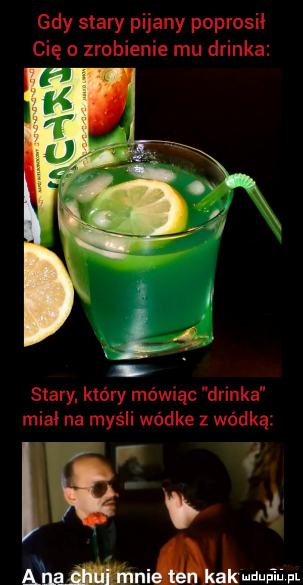 gdy stary pijany poprosił cię o zrobienie mu drinka stary który mówiąc drinka miał na myśli wódce z wódką l enąmnni ąkfmuup im