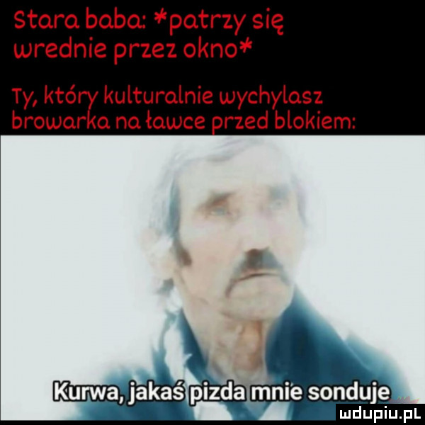 stara baba patrzy się wrednie przez okno ty który kulturalnie wychylasz browarka na ławce reed blokiem ni e sonduje ludupiu. pl