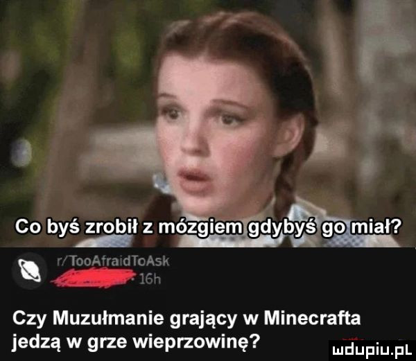 . e i z v co byś zrobił z mózgiengdybyś    miał toea ra dtoask czy muzułmanie grający w minecrafta jedzą w grze wieprzowinę